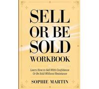Sell or be Sold Workbook: Learn How to Sell With Confidence Or Be Sold Without Resistance