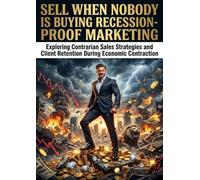 Sell When Nobody Is Buying: Recession-Proof Marketing: Exploring Contrarian Sales Strategies and Client Retention During Economic Contraction