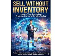 Sell Without Inventory: Launch Your Profitable Print-on-Demand Empire Today: The Zero-Risk Guide to Building a Custom Products Business With No Upfront Costs or Storage Headaches