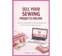 Sell Your Sewing Projects Online: Turn Your Sewing Hobby Into a Thriving Online Business-Even If You Have Zero Business Experience!