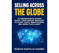 Selling Across The Globe: A Comprehensive Export Guide-from Market Research to Client Visits, Negotiations, and Order Fulfillment