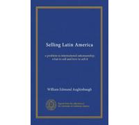 Selling Latin America: a problem in international salesmanship; what to sell and how to sell it
