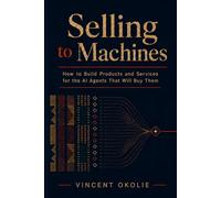 Selling to Machines: How to Build Products and Services for the AI Agents That Will Buy Them