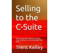Selling to the C-Suite: The Executive Sales Playbook for Winning Access, Building Trust, and Closing High-Value Deals