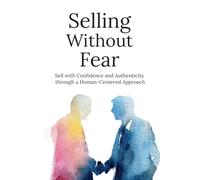 Selling Without Fear: How to Build Trust, Close More Deals, and Grow Your Business Without Pressure or Pushy Sales Tactics