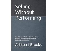 Selling Without Performing: How Introverts Market Their Work, Their Business, and Themselves-Without Becoming Someone Else