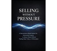 Selling Without Pressure: A Neuroscience-Based System for Introverted Creators to Attract Clients, Share Their Work, and Make Consistent Sales-Without Feeling Fake, Pushy, or Performative