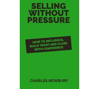 Selling Without Pressure: How to Influence, Build Trust and Close with Confidence (The Practical Business Skills Series)