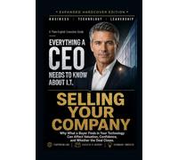 Selling Your Company: Why What a Buyer Finds in Your Technology Can Affect Valuation, Confidence, and Whether the Deal Closes. (Everything A CEO Needs To Know About I.T.)