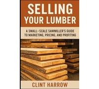 Selling Your Lumber: A Small-Scale Sawmiller’s Guide to Marketing, Pricing, and Profiting: Turn Your Lumber into Steady Income - A Complete Guide for Small-Scale Sawmillers