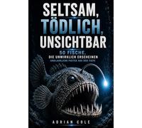 SELTSAM, TÖDLICH, UNSICHTBAR 50 FISCHE, DIE UNWIRKLICH ERSCHEINEN: Unglaubliche Fakten aus der Tiefe: 2 (Geheimnisse der Natur)