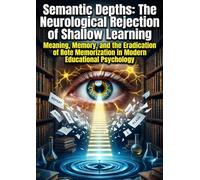 Semantic Depths: The Neurological Rejection of Shallow Learning: Meaning, Memory, and the Eradication of Rote Memorization in Modern Educational Psychology