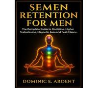 Semen Retention for Men: The Complete Guide to Discipline, Higher Testosterone, Magnetic Aura and Peak Masculine Power (Healthy Living Essentials)