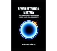 Semen Retention Mastery: Retain Your Power, Reclaim Your Testosterone, and Build the Aura Sexual Discipline Creates