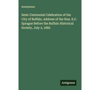 Semi-Centennial Celebration of the City of Buffalo. Address of the Hon. E.C. Sprague Before the Buffalo Historical Society, July 3, 1882