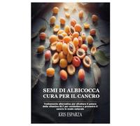 Semi di albicocca cura per il cancro: Trattamento alternativo per sfruttare il potere della vitamina B17 per combattere e prevenire il cancro in modo naturale