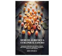 Semi di albicocca cura per il cancro: Trattamento alternativo per sfruttare il potere della vitamina B17 per combattere e prevenire il cancro in modo naturale