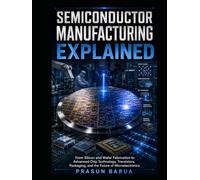 Semiconductor Manufacturing Explained: From Silicon and Wafer Fabrication to Advanced Chip Technology, Transistors, Packaging, and the Future of Microelectronics