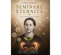 Seminare eternità. I gesti silenziosi che attraversano il tempo e insegnano a vivere oltre la vita