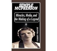 SEMPLE MCPHERSON: Miracles, Media, and the Making of a Legend