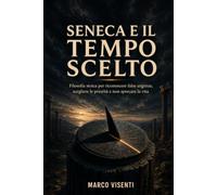 Seneca e il tempo scelto: Filosofia stoica per riconoscere false urgenze, scegliere le priorità e non sprecare la vita (Stoicismo Operativo)