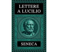 SENECA - LETTERE A LUCILIO: Testo Integrale Arricchito di Mappe Concettuali, Meditazioni Contemporanee e Illustrazioni