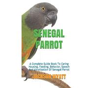 SENEGAL PARROT: A Complete Guide Book To Caring Housing, Feeding, Behavior, Speech And Vocalization Of Senegal Parrot