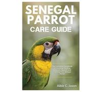 SENEGAL PARROT CARE GUIDE: The Complete Handbook on Housing, Feeding, Behavior, Speech, and Training Your Senegal Parrot