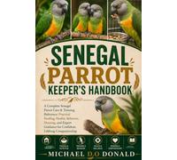 SENEGAL PARROT KEEPER'S HANDBOOK: A Complete Senegal Parrot Care & Training Reference: Practical Feeding, Health, Behavior, Housing, and Expert Guidance for Confident, Lifelong Companionship