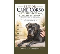 SENIOR CANE CORSO ARTHRITIS DIET AND EXERCISE BLUEPRINT: A Step-by-Step Guide to Joint Health, Pain Relief, Weight Management, and Safe Mobility Exercises for a Longer, Happier Life