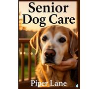 Senior Dog Care: Helping Your Old Dog Thrive: Expert Advice on Nutrition, Exercise, and Health for Aging Dogs to Ensure a Happy Life