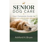 Senior Dog Care: Your Complete Guide to Senior Dog Health and Wellness