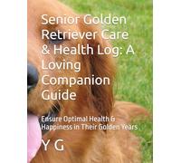 Senior Golden Retriever Care & Health Log: A Loving Companion Guide: Ensure Optimal Health & Happiness in Their Golden Years