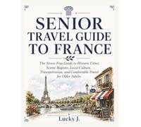 SENIOR TRAVEL GUIDE TO FRANCE: The Stress-Free Guide to Historic Cities, Scenic Regions, Local Culture, Transportation, and Comfortable Travel for Older Adults