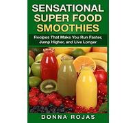 Sensational Super Food Smoothies: Recipes That Make You Run Faster, Jump Higher, and Live Longer