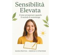 Sensibilità Elevata Come prosperare quando il mondo ti sommerge: Guida pratica con esercizi ed esempi per trasformare l’ipersensibilità in una forza quotidiana