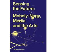 Sensing the Future: Moholy-Nagy, Media and the Arts (New ed) /anglais