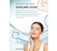 Sensitive Skin Skincare Guide: Gentle Tips, Soothing Routines, and Product Recommendations to Calm Irritation, Reduce Redness, Protect Your Skin, and Reveal a Healthy, Glowing Complexion