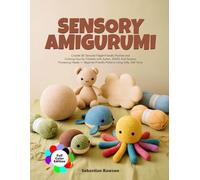 SENSORY AMIGURUMI: Crochet 30 Textured Fidget-Friendly Plushies and Calming Toys for Children with Autism, ADHD, And Sensory Processing Needs - Beginner-Friendly Patterns Using Safe, Soft Yarns