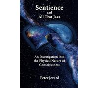 Sentience & All That Jazz: An investigation Into The Physical Nature of Consciousness