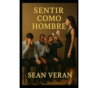 “SENTIR COMO HOMBRE”: Manual Emocional Para Quienes No Temen Ser Sinceros ("Confesiones Literarias")