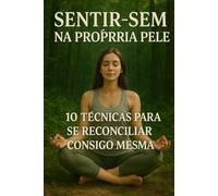 Sentir-Sem na proprria Pele: 10 Técnicas para se Reconciliar Consigo Mesmo