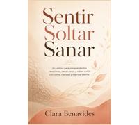 Sentir Soltar Sanar: Un camino para comprender tus emociones, cerrar ciclos y volver a vivir con calma, claridad y libertad interior