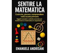 SENTIRE LA MATEMATICA COSTRUIRE, GIOCARE, COMPRENDERE NELLA SCUOLA PRIMARIA: Oggetti semplici e attività concrete per trasformare la matematica in esperienza
