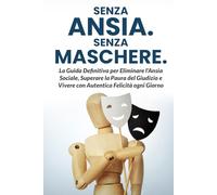 Senza Ansia. Senza Maschere.: La Guida Definitiva per Eliminare l'Ansia Sociale, Superare la Paura del Giudizio e Vivere con Autentica Felicità ogni Giorno.