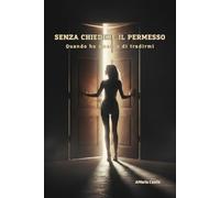 Senza chiedere il permesso: Quando ho smesso di tradirmi. Un percorso di rinascita per donne tra esercizi pratici e frasi-risveglio.