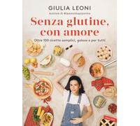 Senza glutine, con amore. Oltre 100 ricette semplici, golose e per tutti