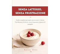 SENZA LATTOSIO, SENZA FRUSTRAZIONE: Guida completa per capire, riconoscere e vincere l’intolleranza al lattosio senza rinunciare al piacere di mangiare