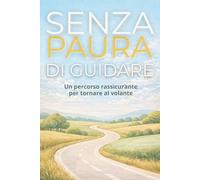 Senza Paura di Guidare: Un percorso pratico e rassicurante per capire l’ansia, ritrovare fiducia e tornare al volante senza sentirti bloccato