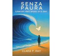 Senza Paura: Il metodo in 4 fasi per liberarti dall’ansia, superare gli attacchi di panico e riconquistare la tua serenità